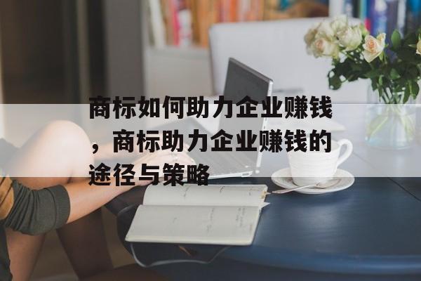 商标如何助力企业赚钱,商标助力企业赚钱的途径与策略 商标如何助力企业赚钱,商标助力企业赚钱的途径与策略
