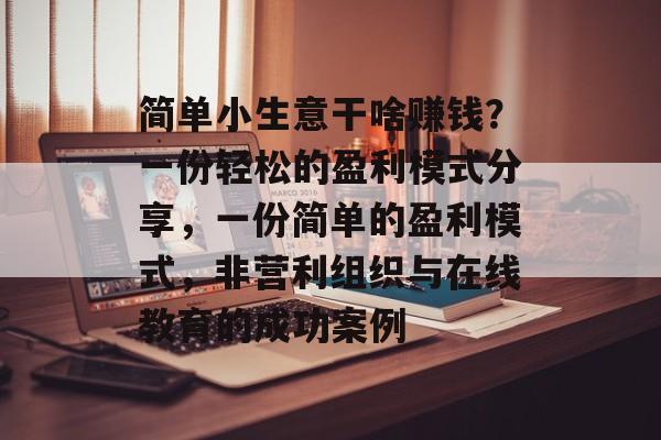 简单小生意干啥赚钱?一份轻松的盈利模式分享,一份简单的盈利模式,非营利组织与在线教育的成功案例 简单小生意干啥赚钱?一份轻松的盈利模式分享,一份简单的盈利模式,非营利组织与在线教育的成功案例