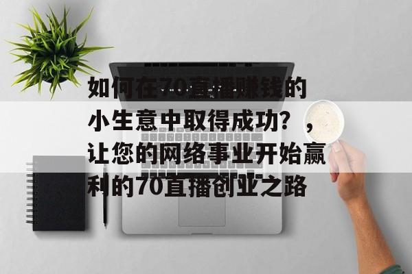 如何在70直播赚钱的小生意中取得成功?,让您的网络事业开始赢利的70直播创业之路 如何在70直播赚钱的小生意中取得成功?,让您的网络事业开始赢利的70直播创业之路