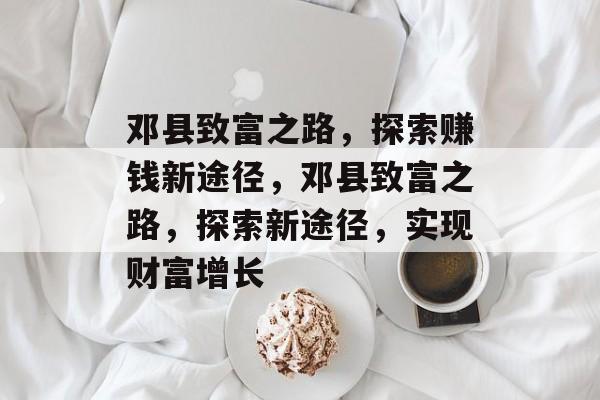 邓县致富之路,探索赚钱新途径,邓县致富之路,探索新途径,实现财富增长 邓县致富之路,探索赚钱新途径,邓县致富之路,探索新途径,实现财富增长