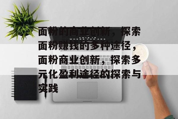 面粉的商业创新,探索面粉赚钱的多种途径,面粉商业创新,探索多元化盈利途径的探索与实践 面粉的商业创新,探索面粉赚钱的多种途径,面粉商业创新,探索多元化盈利途径的探索与实践