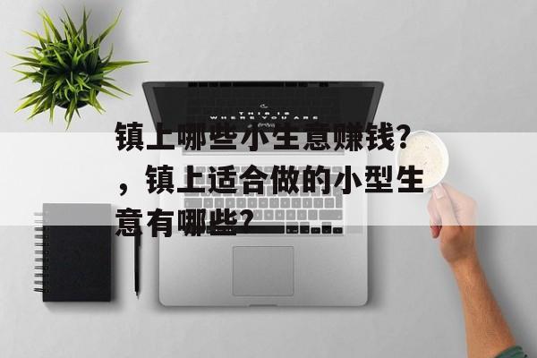 镇上哪些小生意赚钱?,镇上适合做的小型生意有哪些? 镇上哪些小生意赚钱?,镇上适合做的小型生意有哪些?