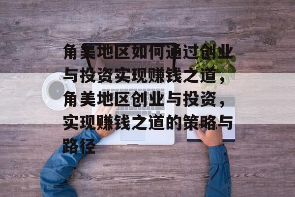 角美地区如何通过创业与投资实现赚钱之道,角美地区创业与投资,实现赚钱之道的策略与路径 角美地区如何通过创业与投资实现赚钱之道,角美地区创业与投资,实现赚钱之道的策略与路径