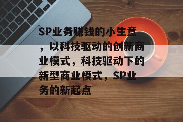SP业务赚钱的小生意,以科技驱动的创新商业模式,科技驱动下的新型商业模式,SP业务的新起点 SP业务赚钱的小生意,以科技驱动的创新商业模式,科技驱动下的新型商业模式,SP业务的新起点