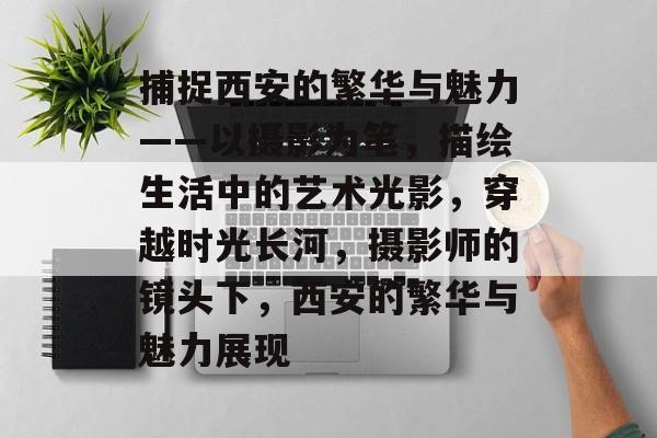 捕捉西安的繁华与魅力——以摄影为笔,描绘生活中的艺术光影,穿越时光长河,摄影师的镜头下,西安的繁华与魅力展现 捕捉西安的繁华与魅力——以摄影为笔,描绘生活中的艺术光影,穿越时光长河,摄影师的镜头下,西安的繁华与魅力展现
