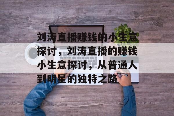刘涛直播赚钱的小生意探讨,刘涛直播的赚钱小生意探讨,从普通人到明星的独特之路 刘涛直播赚钱的小生意探讨,刘涛直播的赚钱小生意探讨,从普通人到明星的独特之路