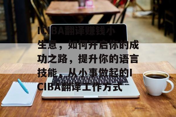 ICIBA翻译赚钱小生意,如何开启你的成功之路,提升你的语言技能,从小事做起的ICIBA翻译工作方式 ICIBA翻译赚钱小生意,如何开启你的成功之路,提升你的语言技能,从小事做起的ICIBA翻译工作方式