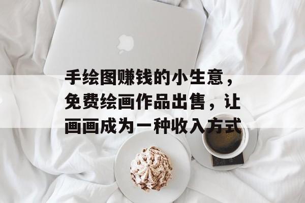 手绘图赚钱的小生意,免费绘画作品出售,让画画成为一种收入方式 手绘图赚钱的小生意,免费绘画作品出售,让画画成为一种收入方式