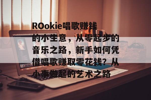 ROokie唱歌赚钱的小生意,从零起步的音乐之路,新手如何凭借唱歌赚取零花钱?从小事做起的艺术之路 ROokie唱歌赚钱的小生意,从零起步的音乐之路,新手如何凭借唱歌赚取零花钱?从小事做起的艺术之路