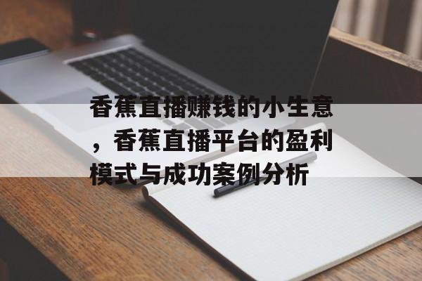 香蕉直播赚钱的小生意,香蕉直播平台的盈利模式与成功案例分析 香蕉直播赚钱的小生意,香蕉直播平台的盈利模式与成功案例分析