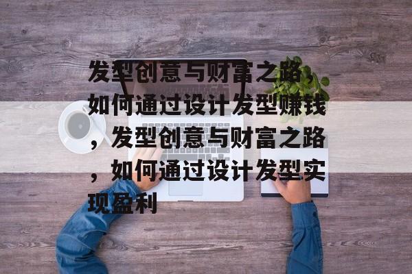 发型创意与财富之路，如何通过设计发型赚钱，发型创意与财富之路，如何通过设计发型实现盈利