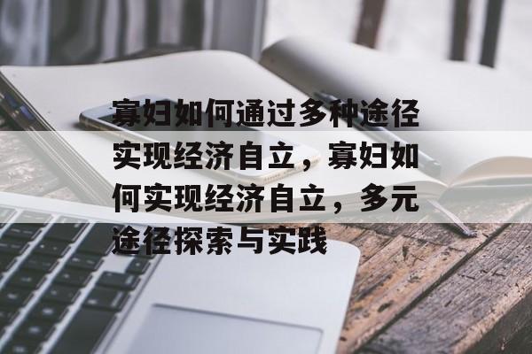 寡妇如何通过多种途径实现经济自立,寡妇如何实现经济自立,多元途径探索与实践 寡妇如何通过多种途径实现经济自立,寡妇如何实现经济自立,多元途径探索与实践