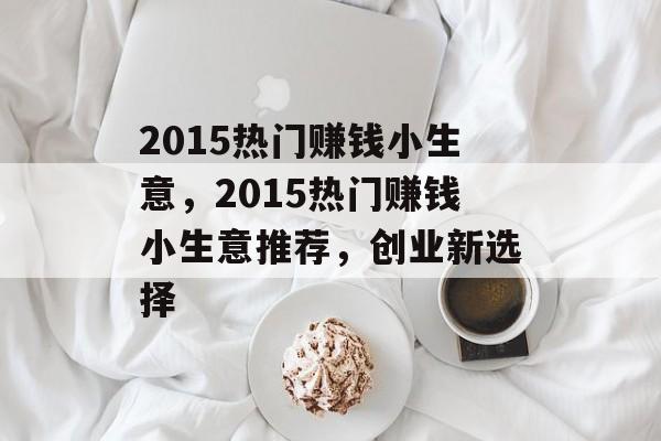 2015热门赚钱小生意,2015热门赚钱小生意推荐,创业新选择 2015热门赚钱小生意,2015热门赚钱小生意推荐,创业新选择