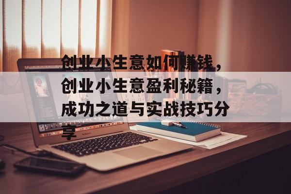 创业小生意如何赚钱,创业小生意盈利秘籍,成功之道与实战技巧分享 创业小生意如何赚钱,创业小生意盈利秘籍,成功之道与实战技巧分享