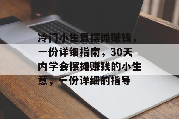 冷门小生意摆摊赚钱,一份详细指南,30天内学会摆摊赚钱的小生意,一份详细的指导 冷门小生意摆摊赚钱,一份详细指南,30天内学会摆摊赚钱的小生意,一份详细的指导