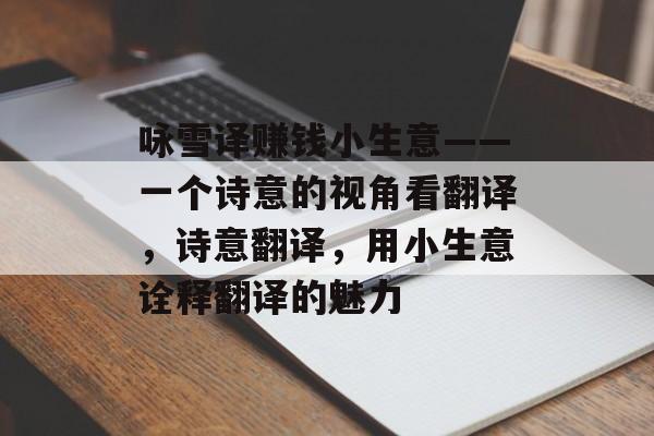 咏雪译赚钱小生意——一个诗意的视角看翻译,诗意翻译,用小生意诠释翻译的魅力 咏雪译赚钱小生意——一个诗意的视角看翻译,诗意翻译,用小生意诠释翻译的魅力