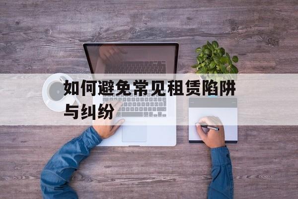 如何避免常见租赁陷阱与纠纷 如何避免常见租赁陷阱与纠纷