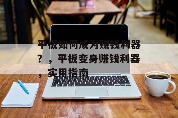 平板如何成为赚钱利器?,平板变身赚钱利器,实用指南 平板如何成为赚钱利器?,平板变身赚钱利器,实用指南