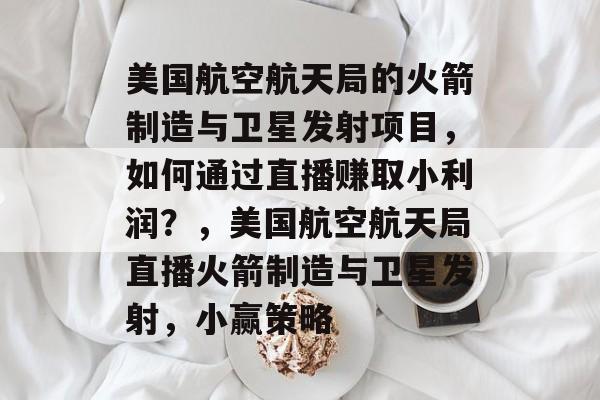 美国航空航天局的火箭制造与卫星发射项目,如何通过直播赚取小利润?,美国航空航天局直播火箭制造与卫星发射,小赢策略 美国航空航天局的火箭制造与卫星发射项目,如何通过直播赚取小利润?,美国航空航天局直播火箭制造与卫星发射,小赢策略