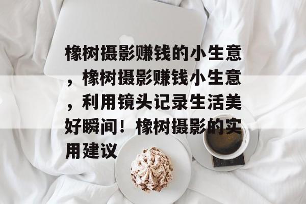 橡树摄影赚钱的小生意,橡树摄影赚钱小生意,利用镜头记录生活美好瞬间!橡树摄影的实用建议 橡树摄影赚钱的小生意,橡树摄影赚钱小生意,利用镜头记录生活美好瞬间!橡树摄影的实用建议