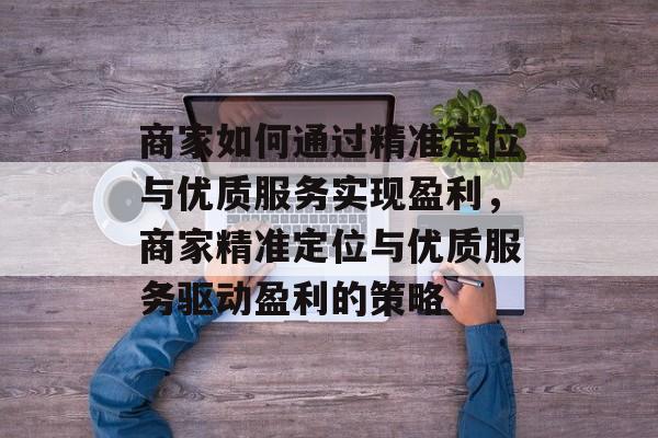 商家如何通过精准定位与优质服务实现盈利,商家精准定位与优质服务驱动盈利的策略 商家如何通过精准定位与优质服务实现盈利,商家精准定位与优质服务驱动盈利的策略