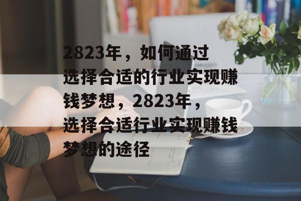2823年,如何通过选择合适的行业实现赚钱梦想,2823年,选择合适行业实现赚钱梦想的途径 2823年,如何通过选择合适的行业实现赚钱梦想,2823年,选择合适行业实现赚钱梦想的途径