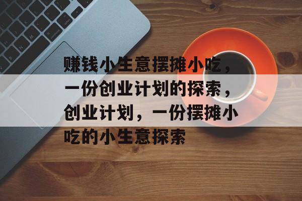 赚钱小生意摆摊小吃,一份创业计划的探索,创业计划,一份摆摊小吃的小生意探索 赚钱小生意摆摊小吃,一份创业计划的探索,创业计划,一份摆摊小吃的小生意探索