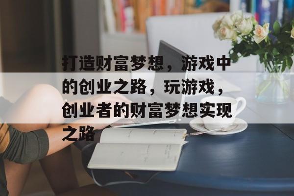 打造财富梦想,游戏中的创业之路,玩游戏,创业者的财富梦想实现之路 打造财富梦想,游戏中的创业之路,玩游戏,创业者的财富梦想实现之路