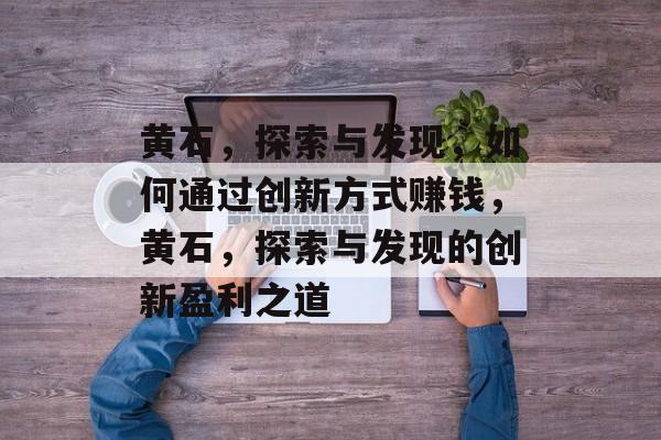 黄石,探索与发现,如何通过创新方式赚钱,黄石,探索与发现的创新盈利之道 黄石,探索与发现,如何通过创新方式赚钱,黄石,探索与发现的创新盈利之道
