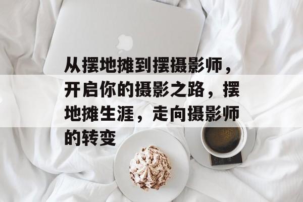 从摆地摊到摆摄影师,开启你的摄影之路,摆地摊生涯,走向摄影师的转变 从摆地摊到摆摄影师,开启你的摄影之路,摆地摊生涯,走向摄影师的转变