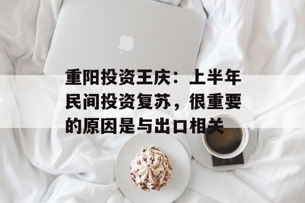 重阳投资王庆:上半年民间投资复苏,很重要的原因是与出口相关 重阳投资王庆:上半年民间投资复苏,很重要的原因是与出口相关