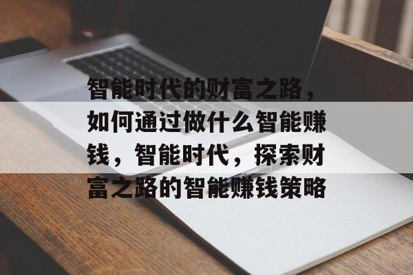 智能时代的财富之路,如何通过做什么智能赚钱,智能时代,探索财富之路的智能赚钱策略 智能时代的财富之路,如何通过做什么智能赚钱,智能时代,探索财富之路的智能赚钱策略