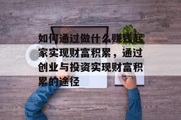 如何通过做什么赚钱起家实现财富积累，通过创业与投资实现财富积累的途径