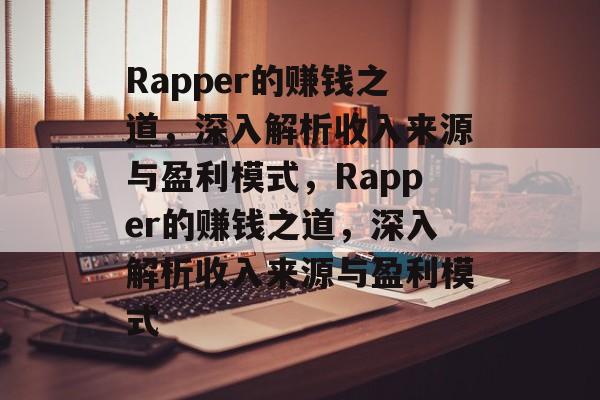 Rapper的赚钱之道,深入解析收入来源与盈利模式,Rapper的赚钱之道,深入解析收入来源与盈利模式 Rapper的赚钱之道,深入解析收入来源与盈利模式,Rapper的赚钱之道,深入解析收入来源与盈利模式