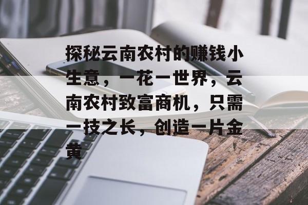 探秘云南农村的赚钱小生意,一花一世界,云南农村致富商机,只需一技之长,创造一片金黄 探秘云南农村的赚钱小生意,一花一世界,云南农村致富商机,只需一技之长,创造一片金黄