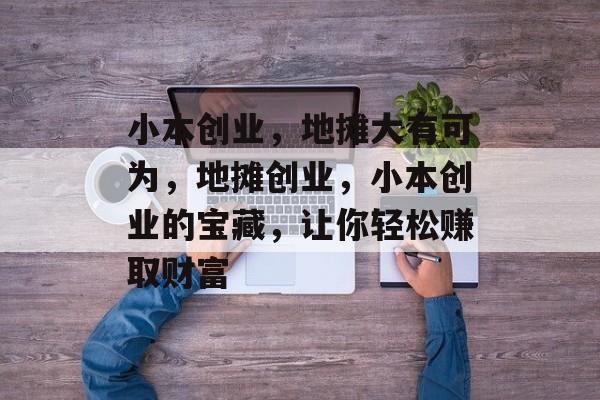 小本创业,地摊大有可为,地摊创业,小本创业的宝藏,让你轻松赚取财富 小本创业,地摊大有可为,地摊创业,小本创业的宝藏,让你轻松赚取财富