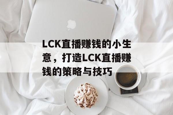 LCK直播赚钱的小生意,打造LCK直播赚钱的策略与技巧 LCK直播赚钱的小生意,打造LCK直播赚钱的策略与技巧