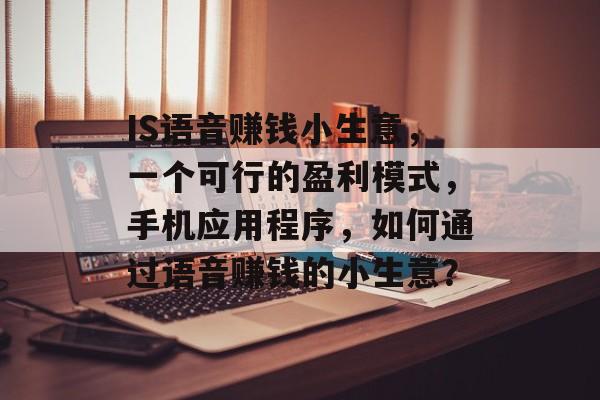 IS语音赚钱小生意,一个可行的盈利模式,手机应用程序,如何通过语音赚钱的小生意? IS语音赚钱小生意,一个可行的盈利模式,手机应用程序,如何通过语音赚钱的小生意?