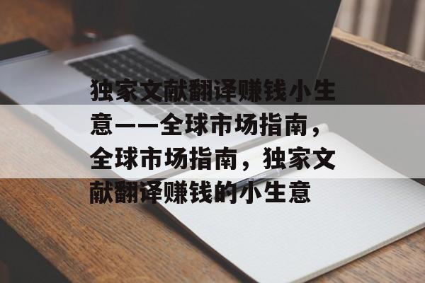 独家文献翻译赚钱小生意——全球市场指南,全球市场指南,独家文献翻译赚钱的小生意 独家文献翻译赚钱小生意——全球市场指南,全球市场指南,独家文献翻译赚钱的小生意