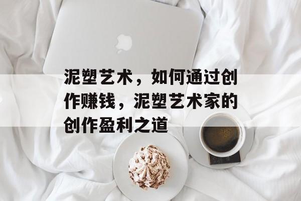 泥塑艺术,如何通过创作赚钱,泥塑艺术家的创作盈利之道 泥塑艺术,如何通过创作赚钱,泥塑艺术家的创作盈利之道