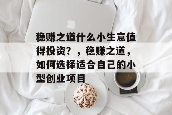 稳赚之道什么小生意值得投资？，稳赚之道，如何选择适合自己的小型创业项目