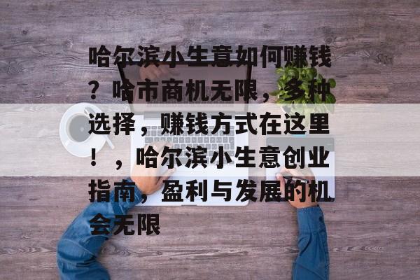 哈尔滨小生意如何赚钱?哈市商机无限,多种选择,赚钱方式在这里!,哈尔滨小生意创业指南,盈利与发展的机会无限 哈尔滨小生意如何赚钱?哈市商机无限,多种选择,赚钱方式在这里!,哈尔滨小生意创业指南,盈利与发展的机会无限