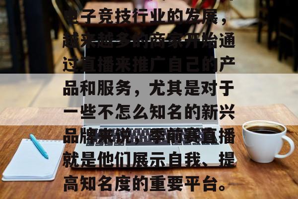 季前赛直播赚钱小生意,这个话题在最近几年越来越受到关注。随着电子竞技行业的发展,越来越多的商家开始通过直播来推广自己的产品和服务,尤其是对于一些不怎么知名的新兴品牌来说,季前赛直播就是他们展示自我、提高知名度的重要平台。,季前赛直播,商家如何通过这种方式推广产品? 季前赛直播赚钱小生意,这个话题在最近几年越来越受到关注。随着电子竞技行业的发展,越来越多的商家开始通过直播来推广自己的产品和服务,尤其是对于一些不怎么知名的新兴品牌来说,季前赛直播就是他们展示自我、提高知名度的重要平台。,季前赛直播,商家如何通过这种方式推广产品?
