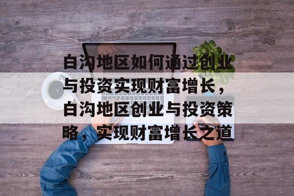 白沟地区如何通过创业与投资实现财富增长,白沟地区创业与投资策略,实现财富增长之道 白沟地区如何通过创业与投资实现财富增长,白沟地区创业与投资策略,实现财富增长之道