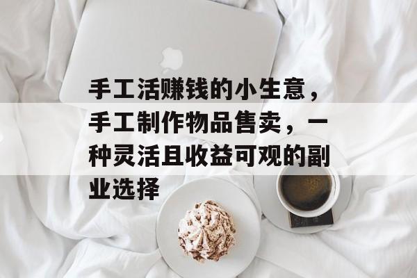 手工活赚钱的小生意,手工制作物品售卖,一种灵活且收益可观的副业选择 手工活赚钱的小生意,手工制作物品售卖,一种灵活且收益可观的副业选择
