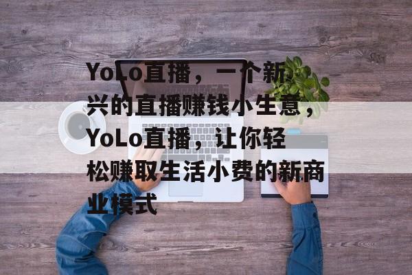YoLo直播,一个新兴的直播赚钱小生意,YoLo直播,让你轻松赚取生活小费的新商业模式 YoLo直播,一个新兴的直播赚钱小生意,YoLo直播,让你轻松赚取生活小费的新商业模式