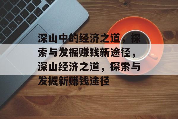 深山中的经济之道,探索与发掘赚钱新途径,深山经济之道,探索与发掘新赚钱途径 深山中的经济之道,探索与发掘赚钱新途径,深山经济之道,探索与发掘新赚钱途径