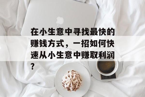 在小生意中寻找最快的赚钱方式,一招如何快速从小生意中赚取利润? 在小生意中寻找最快的赚钱方式,一招如何快速从小生意中赚取利润?