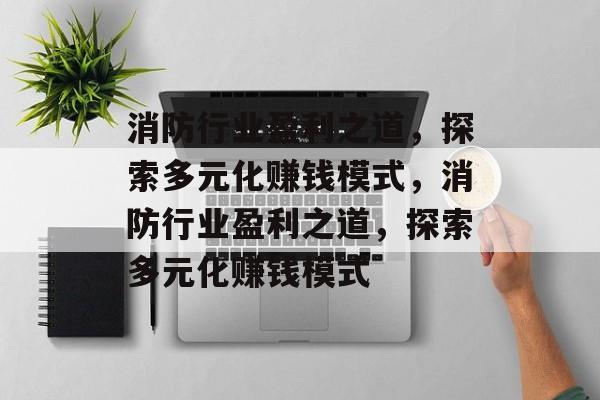 消防行业盈利之道,探索多元化赚钱模式,消防行业盈利之道,探索多元化赚钱模式 消防行业盈利之道,探索多元化赚钱模式,消防行业盈利之道,探索多元化赚钱模式