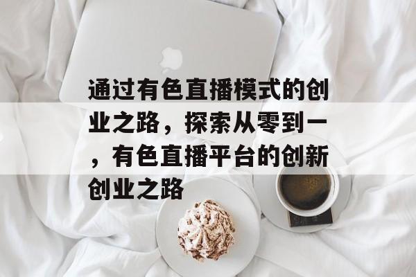 通过有色直播模式的创业之路,探索从零到一,有色直播平台的创新创业之路 通过有色直播模式的创业之路,探索从零到一,有色直播平台的创新创业之路